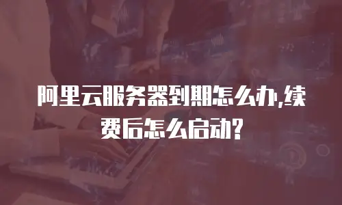 阿里云服务器到期怎么办,续费后怎么启动?