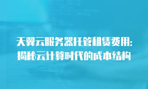 天翼云服务器托管租赁费用：揭秘云计算时代的成本结构