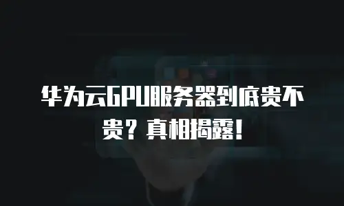 华为云GPU服务器到底贵不贵？真相揭露！
