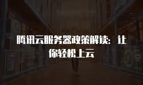 腾讯云服务器政策解读：让你轻松上云