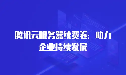 腾讯云服务器续费卷：助力企业持续发展