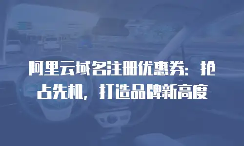 阿里云域名注册优惠券：抢占先机，打造品牌新高度
