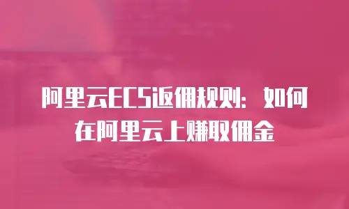 阿里云ECS返佣规则：如何在阿里云上赚取佣金