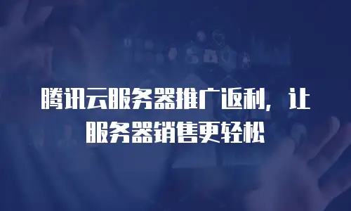 腾讯云服务器推广返利，让服务器销售更轻松