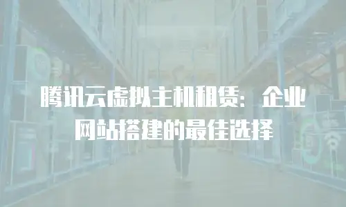 腾讯云虚拟主机租赁：企业网站搭建的最佳选择