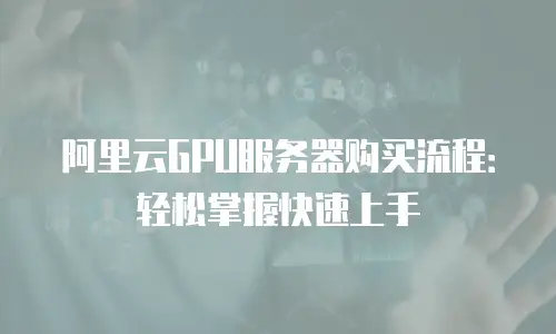 阿里云GPU服务器购买流程：轻松掌握快速上手