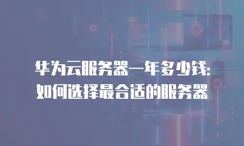 华为云服务器一年多少钱：如何选择最合适的服务器