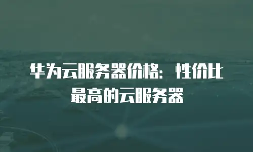 华为云服务器价格：性价比最高的云服务器