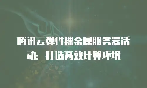 腾讯云弹性裸金属服务器活动：打造高效计算环境