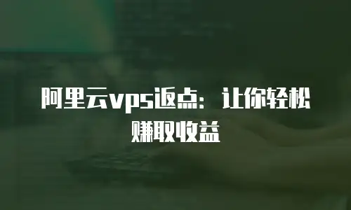 阿里云vps返点：让你轻松赚取收益