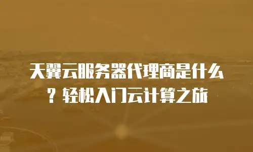 天翼云服务器代理商是什么？轻松入门云计算之旅