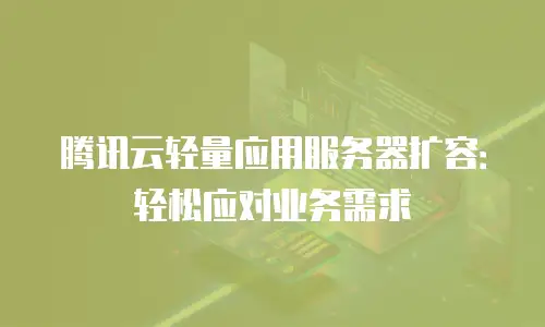 腾讯云轻量应用服务器扩容：轻松应对业务需求