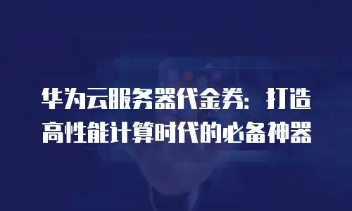华为云服务器代金券：打造高性能计算时代的必备神器