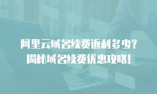 阿里云域名续费返利多少？揭秘域名续费优惠攻略！