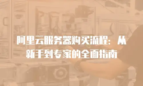 阿里云服务器购买流程：从新手到专家的全面指南
