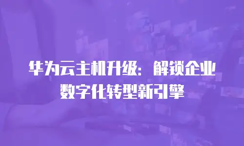 华为云主机升级：解锁企业数字化转型新引擎