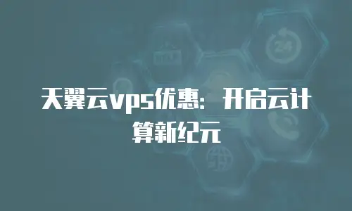 天翼云vps优惠：开启云计算新纪元
