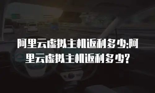 阿里云虚拟主机返利多少:阿里云虚拟主机返利多少?