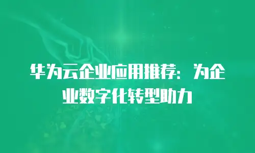 华为云企业应用推荐：为企业数字化转型助力