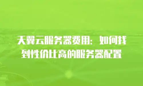 天翼云服务器费用：如何找到性价比高的服务器配置