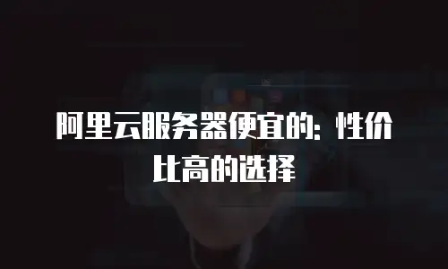 阿里云服务器便宜的: 性价比高的选择
