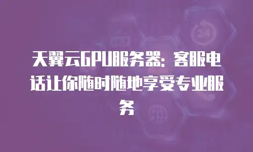 天翼云GPU服务器: 客服电话让你随时随地享受专业服务