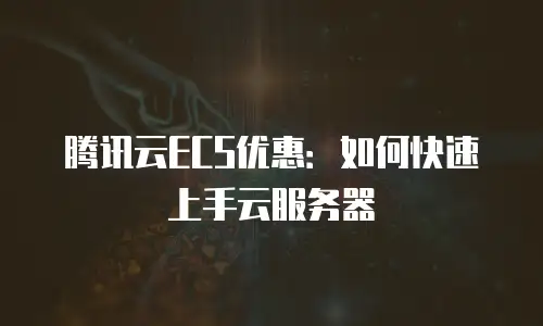 腾讯云ECS优惠：如何快速上手云服务器