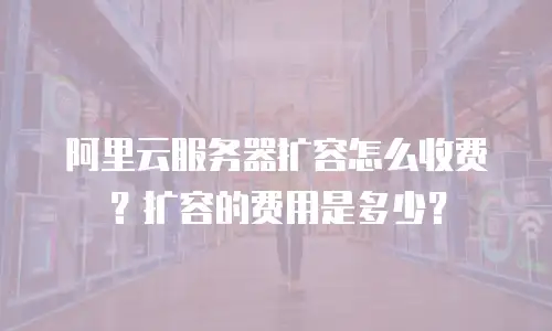 阿里云服务器扩容怎么收费？扩容的费用是多少？