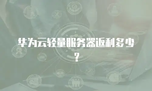 华为云轻量服务器返利多少？