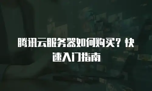 腾讯云服务器如何购买？快速入门指南