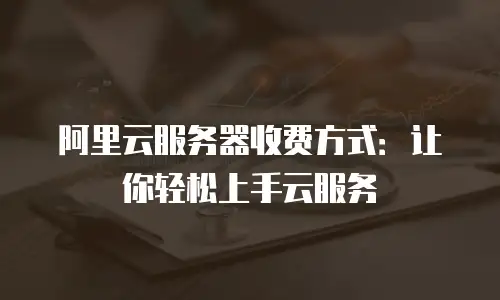 阿里云服务器收费方式：让你轻松上手云服务