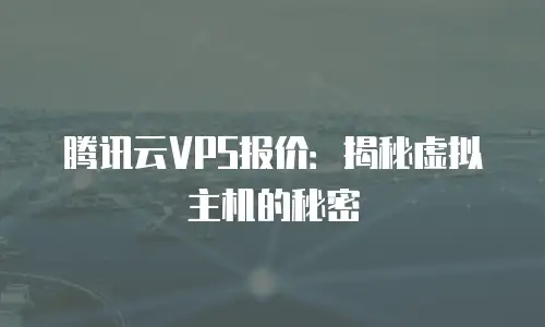 腾讯云VPS报价：揭秘虚拟主机的秘密