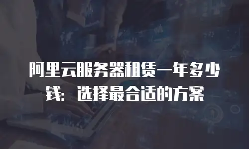 阿里云服务器租赁一年多少钱：选择最合适的方案