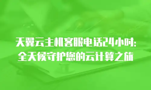 天翼云主机客服电话24小时：全天候守护您的云计算之旅