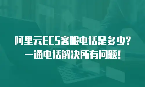 阿里云ECS客服电话是多少？一通电话解决所有问题！