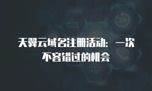天翼云域名注册活动：一次不容错过的机会