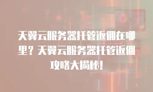 天翼云服务器托管返佣在哪里？天翼云服务器托管返佣攻略大揭秘！