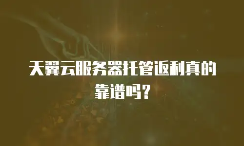 天翼云服务器托管返利真的靠谱吗？