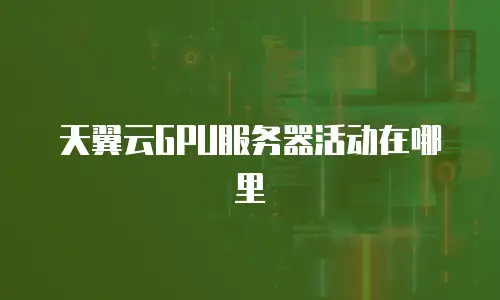 天翼云GPU服务器活动在哪里