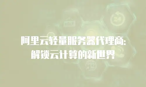阿里云轻量服务器代理商：解锁云计算的新世界