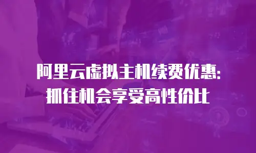 阿里云虚拟主机续费优惠：抓住机会享受高性价比