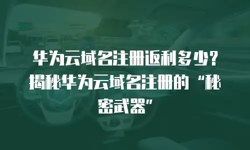 华为云域名注册返利多少？揭秘华为云域名注册的&ldquo;秘密武器&rdquo;