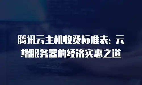 腾讯云主机收费标准表: 云端服务器的经济实惠之道