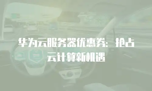 华为云服务器优惠券：抢占云计算新机遇