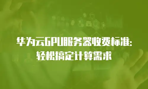 华为云GPU服务器收费标准：轻松搞定计算需求