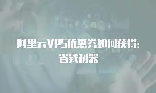 阿里云VPS优惠券如何获得：省钱利器