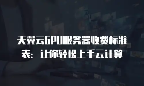 天翼云GPU服务器收费标准表：让你轻松上手云计算