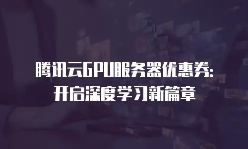 腾讯云GPU服务器优惠券：开启深度学习新篇章