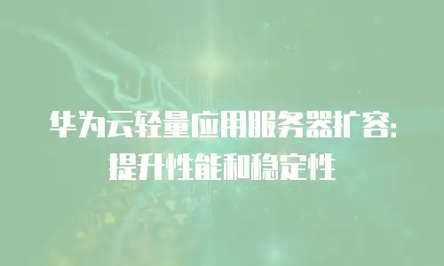 华为云轻量应用服务器扩容：提升性能和稳定性