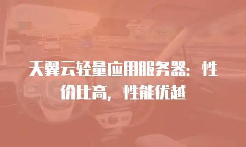 天翼云轻量应用服务器：性价比高，性能优越